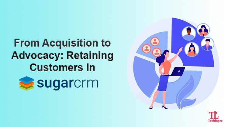 From Acquisition to Advocacy: How to Retain Customer in SugarCRM